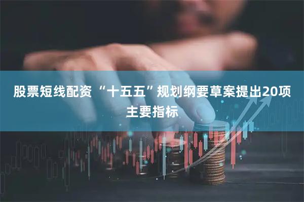 股票短线配资 “十五五”规划纲要草案提出20项主要指标