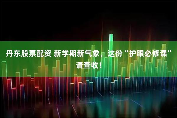 丹东股票配资 新学期新气象，这份“护眼必修课”请查收！