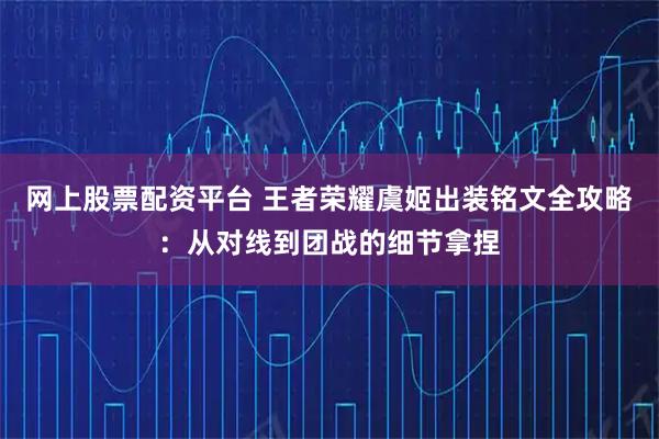 网上股票配资平台 王者荣耀虞姬出装铭文全攻略：从对线到团战的细节拿捏