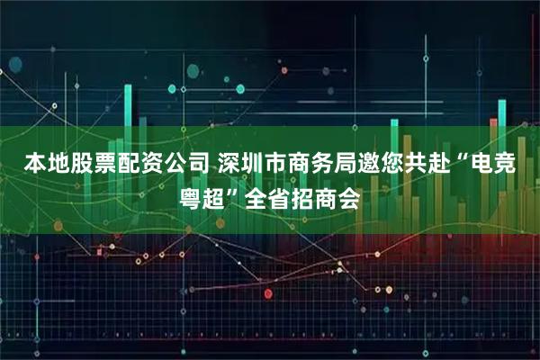 本地股票配资公司 深圳市商务局邀您共赴“电竞粤超”全省招商会