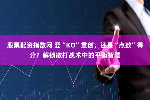 股票配资指数网 要“KO”重创，还是“点数”得分？解锁散打战术中的平衡智慧