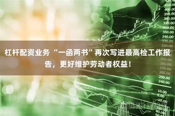 杠杆配资业务 “一函两书”再次写进最高检工作报告，更好维护劳动者权益！
