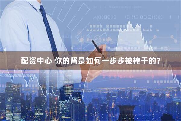 配资中心 你的肾是如何一步步被榨干的？