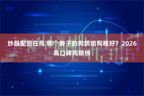 炒股配资在线 哪个牌子的狗烘焙狗粮好？2026高口碑狗粮榜