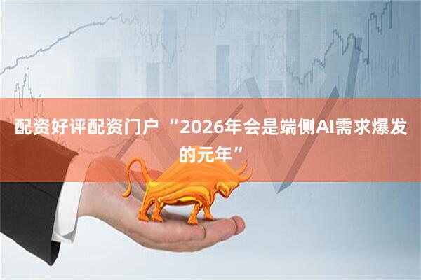 配资好评配资门户 “2026年会是端侧AI需求爆发的元年”