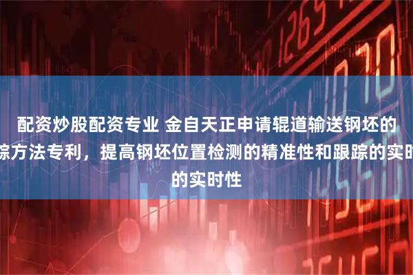 配资炒股配资专业 金自天正申请辊道输送钢坯的跟踪方法专利，提高钢坯位置检测的精准性和跟踪的实时性