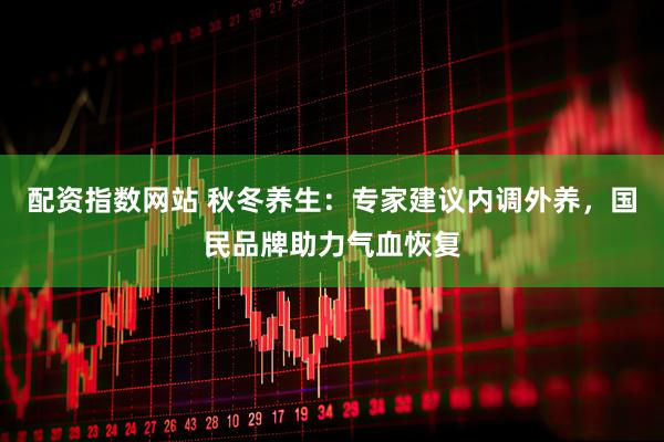 配资指数网站 秋冬养生：专家建议内调外养，国民品牌助力气血恢复