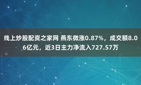 线上炒股配资之家网 燕东微涨0.87%，成交额8.06亿元，近3日主力净流入727.57万