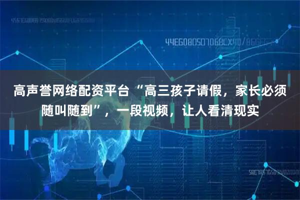 高声誉网络配资平台 “高三孩子请假，家长必须随叫随到”，一段视频，让人看清现实