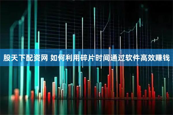 股天下配资网 如何利用碎片时间通过软件高效赚钱