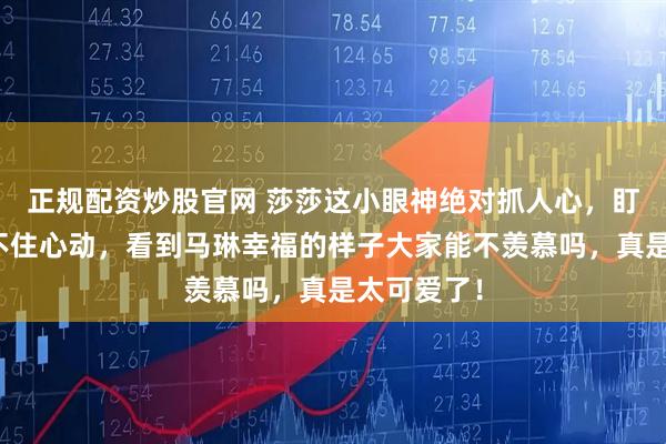 正规配资炒股官网 莎莎这小眼神绝对抓人心，盯谁谁都忍不住心动，看到马琳幸福的样子大家能不羡慕吗，真是太可爱了！