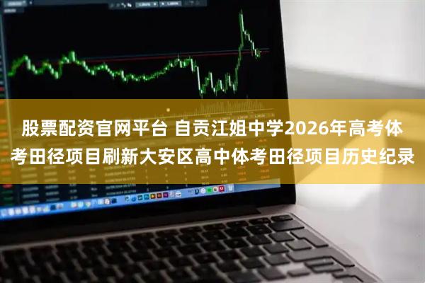 股票配资官网平台 自贡江姐中学2026年高考体考田径项目刷新大安区高中体考田径项目历史纪录