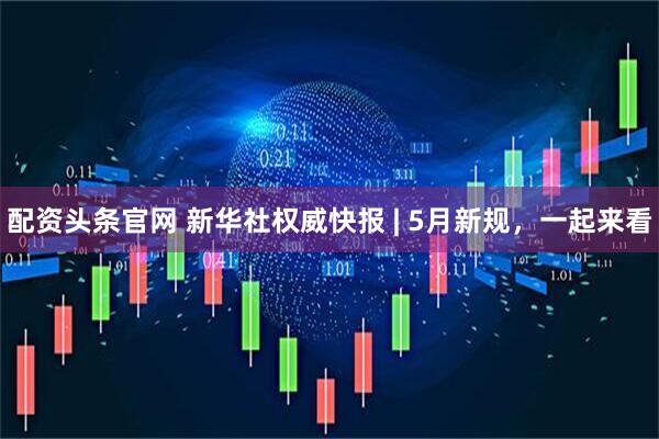 配资头条官网 新华社权威快报 | 5月新规，一起来看