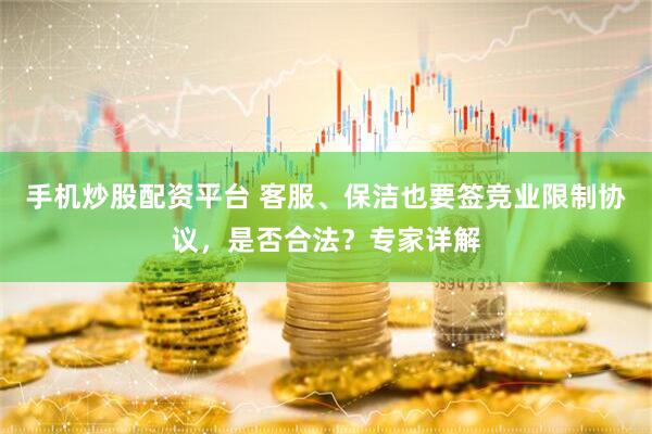手机炒股配资平台 客服、保洁也要签竞业限制协议，是否合法？专家详解