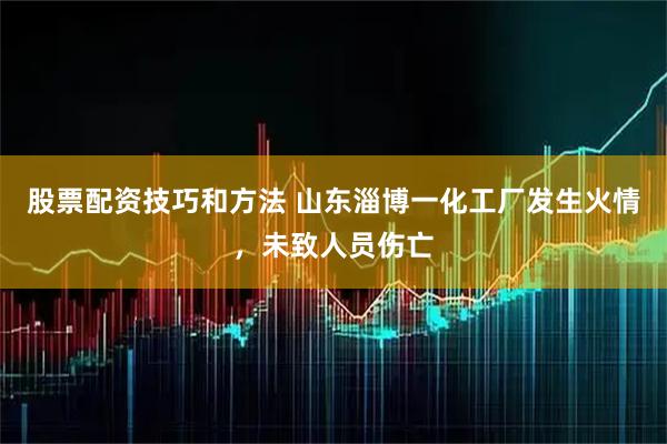 股票配资技巧和方法 山东淄博一化工厂发生火情，未致人员伤亡