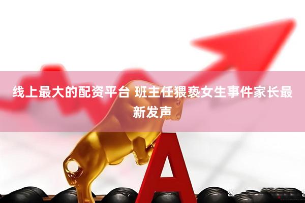 线上最大的配资平台 班主任猥亵女生事件家长最新发声