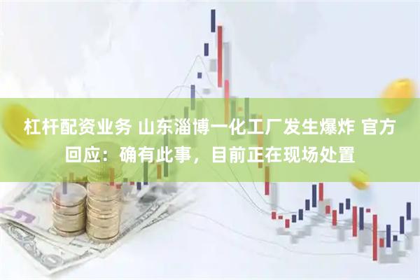 杠杆配资业务 山东淄博一化工厂发生爆炸 官方回应：确有此事，目前正在现场处置
