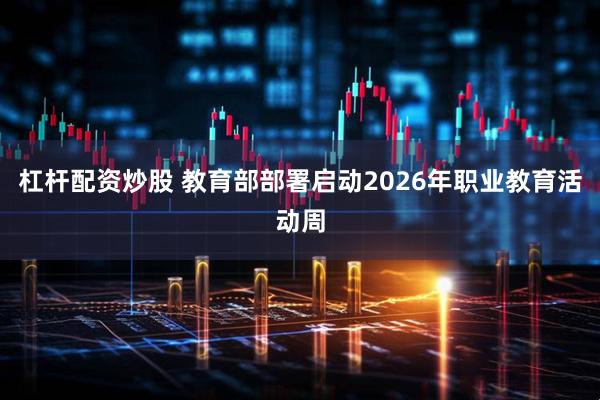杠杆配资炒股 教育部部署启动2026年职业教育活动周