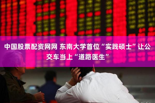 中国股票配资网网 东南大学首位“实践硕士”让公交车当上“道路医生”
