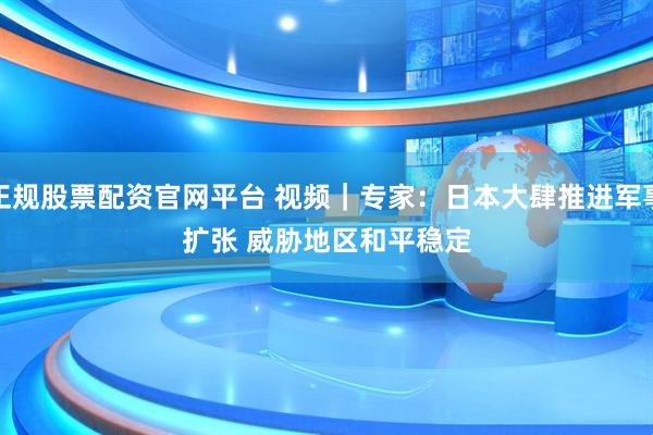 正规股票配资官网平台 视频｜专家：日本大肆推进军事扩张 威胁地区和平稳定