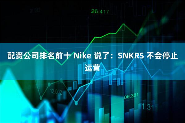 配资公司排名前十 Nike 说了：SNKRS 不会停止运营