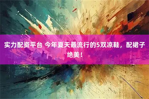 实力配资平台 今年夏天最流行的5双凉鞋，配裙子绝美！