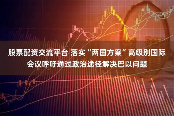 股票配资交流平台 落实“两国方案”高级别国际会议呼吁通过政治途径解决巴以问题