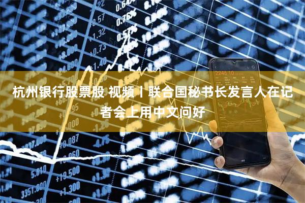 杭州银行股票股 视频丨联合国秘书长发言人在记者会上用中文问好