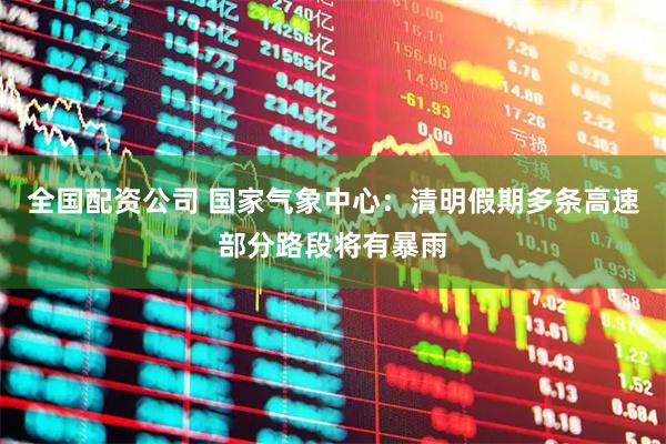 全国配资公司 国家气象中心：清明假期多条高速部分路段将有暴雨