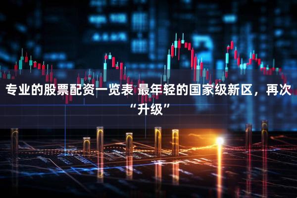 专业的股票配资一览表 最年轻的国家级新区，再次“升级”