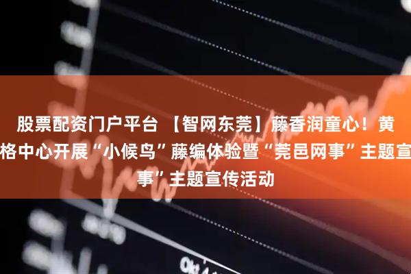 股票配资门户平台 【智网东莞】藤香润童心！黄江镇网格中心开展“小候鸟”藤编体验暨“莞邑网事”主题宣传活动