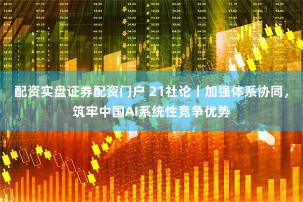 配资实盘证券配资门户 21社论丨加强体系协同，筑牢中国AI系统性竞争优势