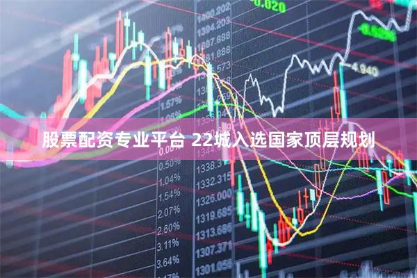 股票配资专业平台 22城入选国家顶层规划