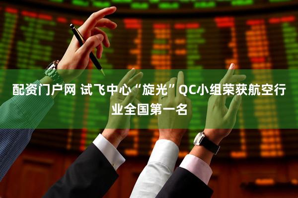 配资门户网 试飞中心“旋光”QC小组荣获航空行业全国第一名