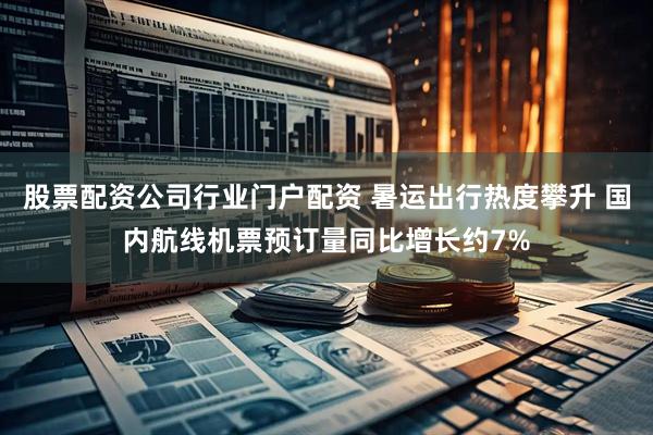 股票配资公司行业门户配资 暑运出行热度攀升 国内航线机票预订量同比增长约7%
