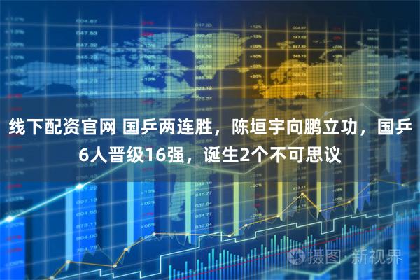 线下配资官网 国乒两连胜，陈垣宇向鹏立功，国乒6人晋级16强，诞生2个不可思议