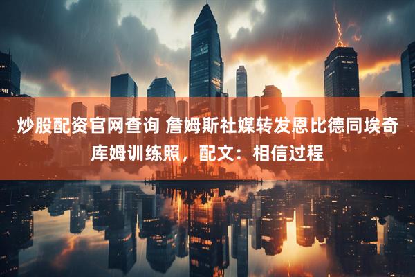 炒股配资官网查询 詹姆斯社媒转发恩比德同埃奇库姆训练照，配文：相信过程