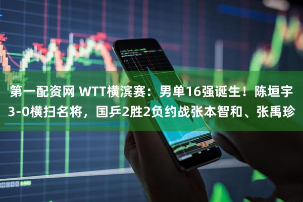 第一配资网 WTT横滨赛：男单16强诞生！陈垣宇3-0横扫名将，国乒2胜2负约战张本智和、张禹珍
